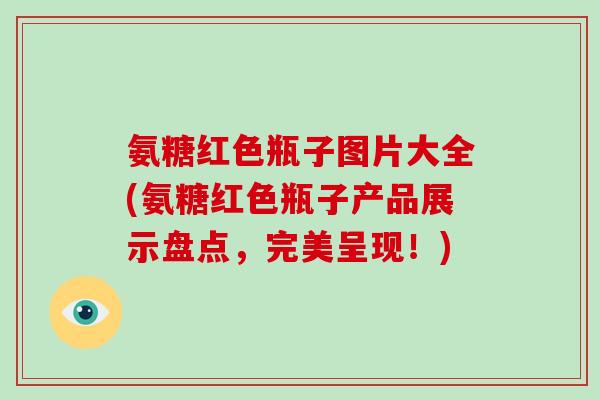 氨糖红色瓶子图片大全(氨糖红色瓶子产品展示盘点，完美呈现！)