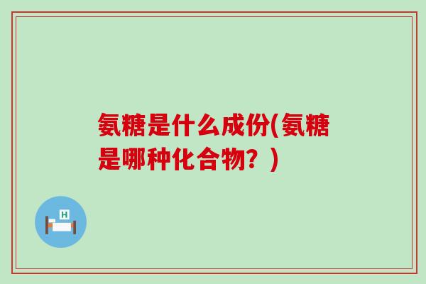氨糖是什么成份(氨糖是哪种化合物？)