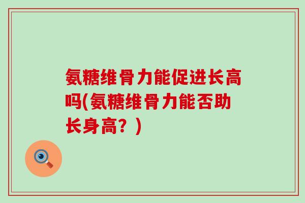 氨糖维骨力能促进长高吗(氨糖维骨力能否助长身高?) 氨糖维骨力能促进长高吗(氨糖维骨力能否助长身高?)