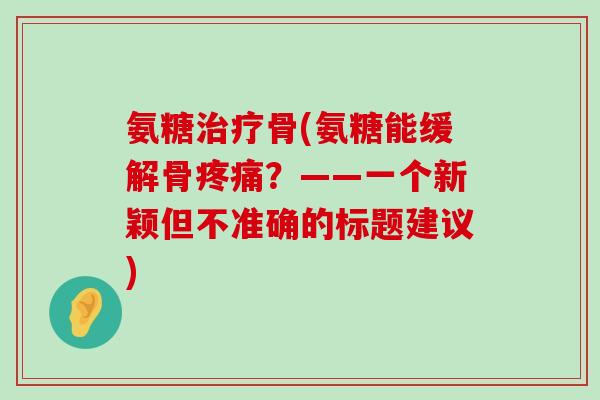 氨糖骨(氨糖能缓解骨?——一个新颖但不准确的标题建议) 氨糖骨(氨糖能缓解骨?——一个新颖但不准确的标题建议)
