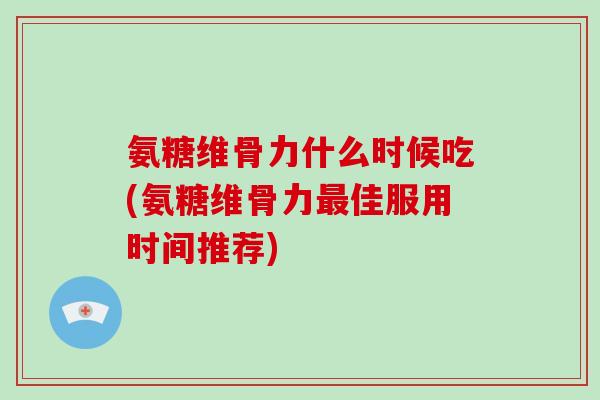 氨糖维骨力什么时候吃(氨糖维骨力佳服用时间推荐) 氨糖维骨力什么时候吃(氨糖维骨力佳服用时间推荐)