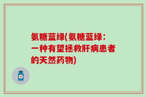 氨糖蓝绿(氨糖蓝绿:一种有望拯救患者的天然) 氨糖蓝绿(氨糖蓝绿:一种有望拯救患者的天然)