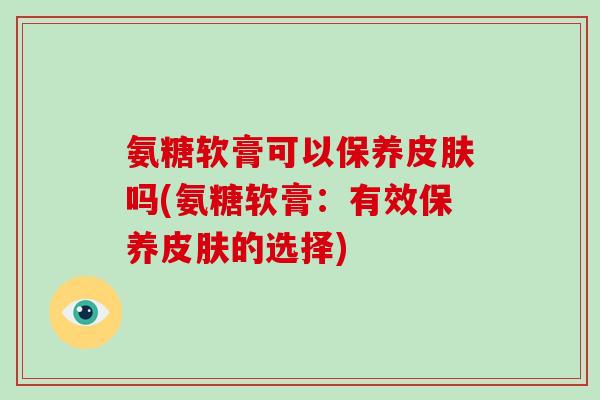 氨糖软膏可以保养吗(氨糖软膏:有效保养的选择) 氨糖软膏可以保养吗(氨糖软膏:有效保养的选择)