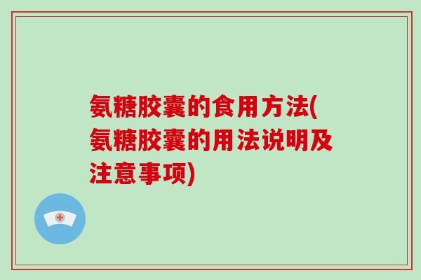 氨糖胶囊的食用方法(氨糖胶囊的用法说明及注意事项) 氨糖胶囊的食用方法(氨糖胶囊的用法说明及注意事项)
