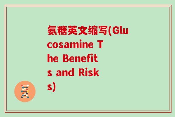 氨糖英文缩写(Glucosamine The Benefits and Risks) 氨糖英文缩写(Glucosamine The Benefits and Risks)