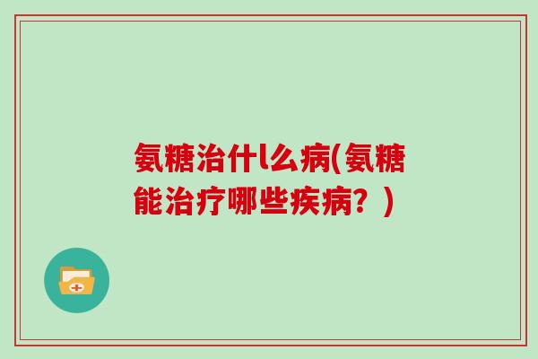 氨糖什l么(氨糖能哪些?) 氨糖什l么(氨糖能哪些?)