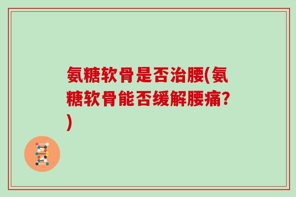 氨糖软骨是否腰(氨糖软骨能否缓解腰痛?) 氨糖软骨是否腰(氨糖软骨能否缓解腰痛?)