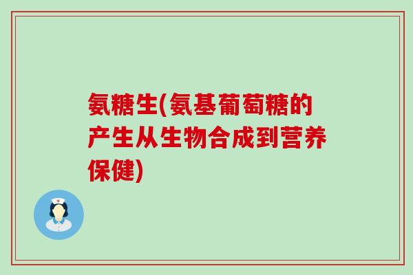 氨糖生(氨基葡萄糖的产生从生物合成到营养保健)