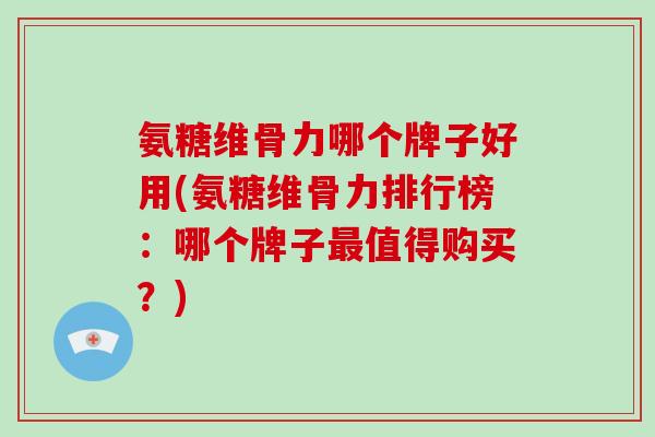 氨糖维骨力哪个牌子好用(氨糖维骨力排行榜:哪个牌子值得购买?) 氨糖维骨力哪个牌子好用(氨糖维骨力排行榜:哪个牌子值得购买?)