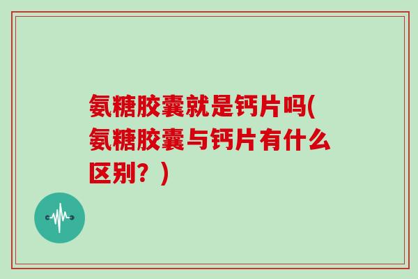 氨糖胶囊就是钙片吗(氨糖胶囊与钙片有什么区别?) 氨糖胶囊就是钙片吗(氨糖胶囊与钙片有什么区别?)