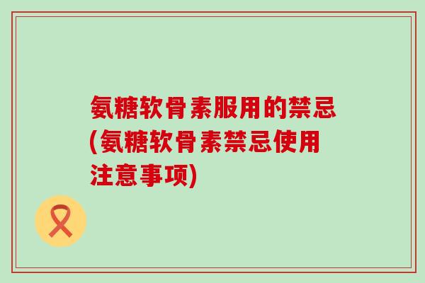 氨糖软骨素服用的禁忌(氨糖软骨素禁忌使用注意事项) 氨糖软骨素服用的禁忌(氨糖软骨素禁忌使用注意事项)