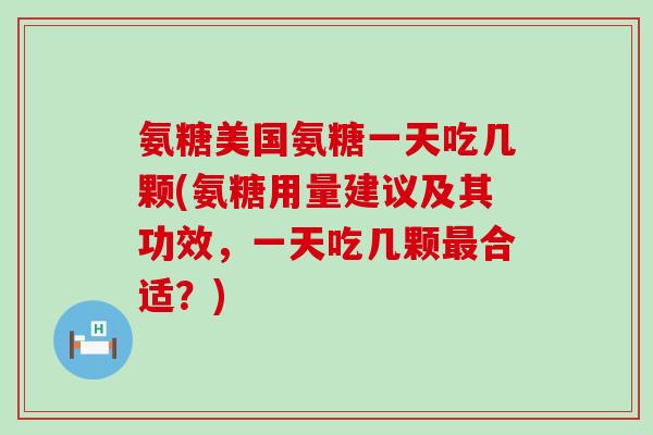 氨糖美国氨糖一天吃几颗(氨糖用量建议及其功效，一天吃几颗合适？)