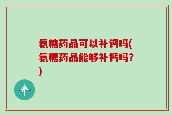 氨糖药品可以补钙吗(氨糖药品能够补钙吗？)