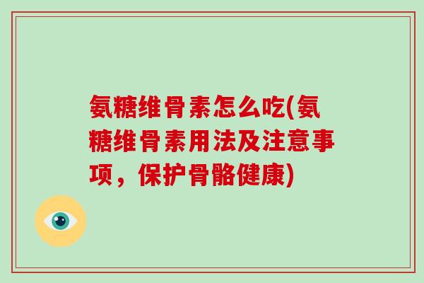 氨糖维骨素怎么吃(氨糖维骨素用法及注意事项,保护骨骼健康) 氨糖维骨素怎么吃(氨糖维骨素用法及注意事项,保护骨骼健康)
