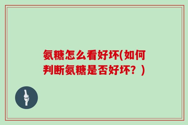 氨糖怎么看好坏(如何判断氨糖是否好坏?) 氨糖怎么看好坏(如何判断氨糖是否好坏?)