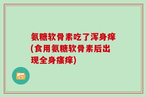 氨糖软骨素吃了浑身痒(食用氨糖软骨素后出现全身)