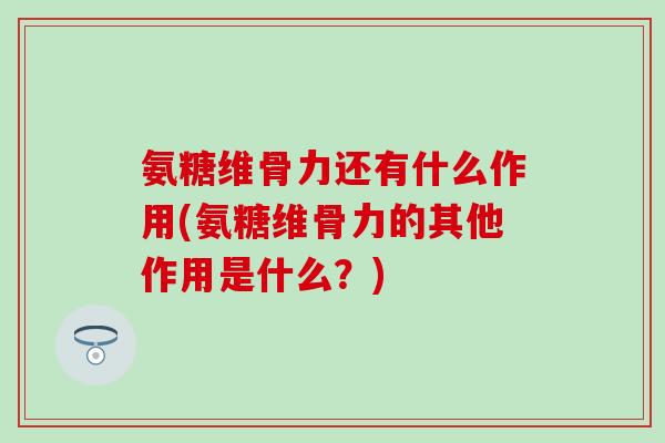 氨糖维骨力还有什么作用(氨糖维骨力的其他作用是什么？)