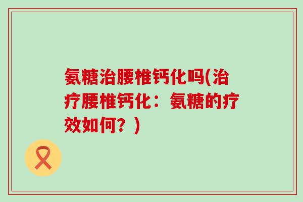 氨糖腰椎钙化吗(腰椎钙化:氨糖的疗效如何?) 氨糖腰椎钙化吗(腰椎钙化:氨糖的疗效如何?)