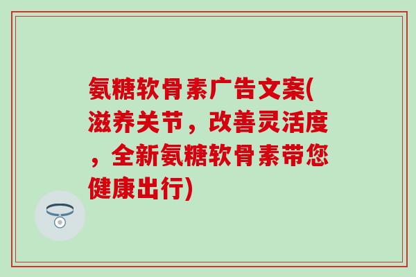 氨糖软骨素广告文案(滋养关节，改善灵活度，全新氨糖软骨素带您健康出行)