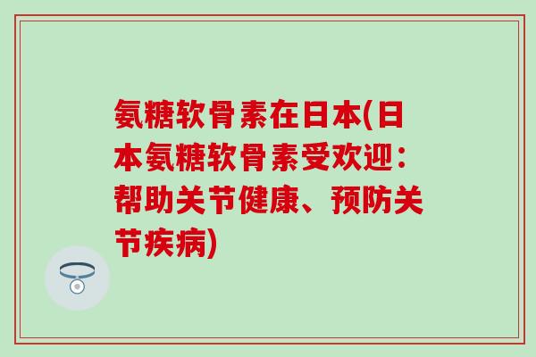 氨糖软骨素在日本(日本氨糖软骨素受欢迎：帮助关节健康、关节)