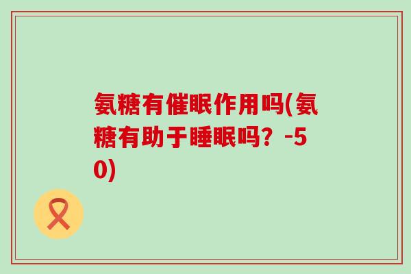 氨糖有催眠作用吗(氨糖有助于吗?-50) 氨糖有催眠作用吗(氨糖有助于吗?-50)