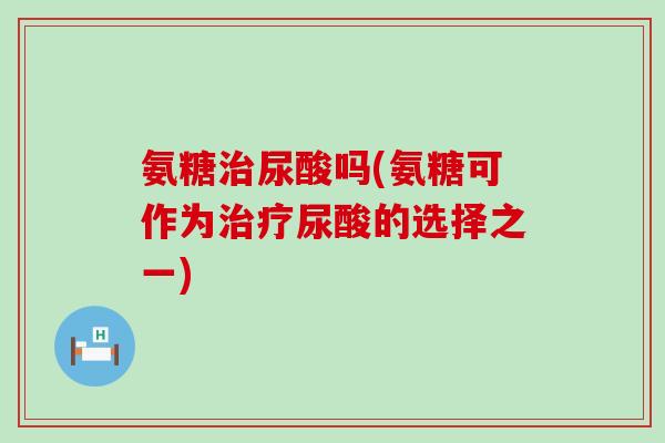 氨糖尿酸吗(氨糖可作为尿酸的选择之一)