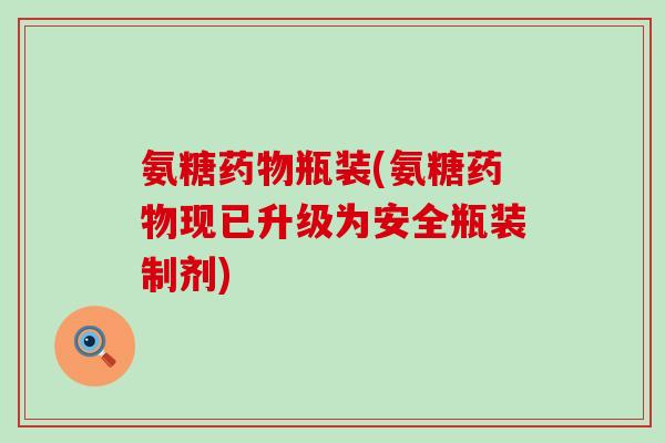 氨糖瓶装(氨糖现已升级为安全瓶装制剂) 氨糖瓶装(氨糖现已升级为安全瓶装制剂)