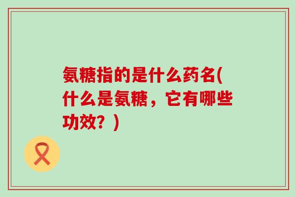氨糖指的是什么药名(什么是氨糖,它有哪些功效?) 氨糖指的是什么药名(什么是氨糖,它有哪些功效?)