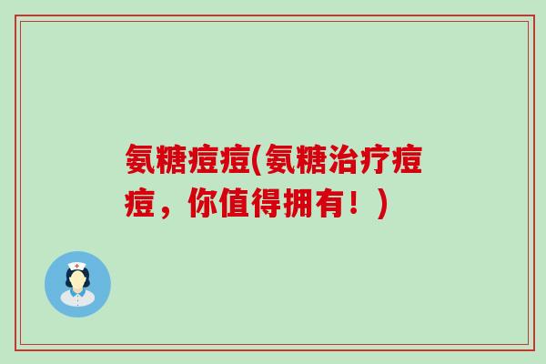 氨糖痘痘(氨糖痘痘,你值得拥有!) 氨糖痘痘(氨糖痘痘,你值得拥有!)