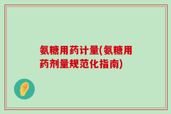 氨糖用药计量(氨糖用药剂量规范化指南) 氨糖用药计量(氨糖用药剂量规范化指南)