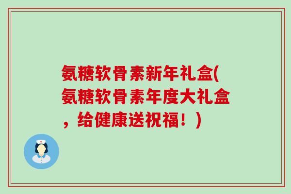 氨糖软骨素新年礼盒(氨糖软骨素年度大礼盒，给健康送祝福！)