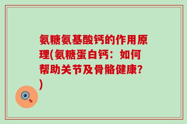 氨糖氨基酸钙的作用原理(氨糖蛋白钙:如何帮助关节及骨骼健康?) 氨糖氨基酸钙的作用原理(氨糖蛋白钙:如何帮助关节及骨骼健康?)