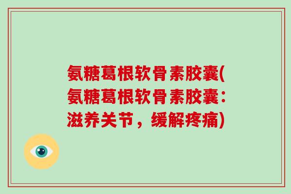 氨糖葛根软骨素胶囊(氨糖葛根软骨素胶囊:滋养关节,缓解) 氨糖葛根软骨素胶囊(氨糖葛根软骨素胶囊:滋养关节,缓解)