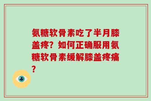 氨糖软骨素吃了半月膝盖疼?如何正确服用氨糖软骨素缓解膝盖? 氨糖软骨素吃了半月膝盖疼?如何正确服用氨糖软骨素缓解膝盖?