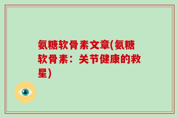 氨糖软骨素文章(氨糖软骨素:关节健康的救星) 氨糖软骨素文章(氨糖软骨素:关节健康的救星)