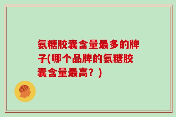 氨糖胶囊含量多的牌子(哪个品牌的氨糖胶囊含量高？)