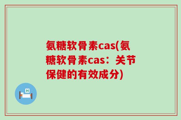 氨糖软骨素cas(氨糖软骨素cas:关节保健的有效成分) 氨糖软骨素cas(氨糖软骨素cas:关节保健的有效成分)
