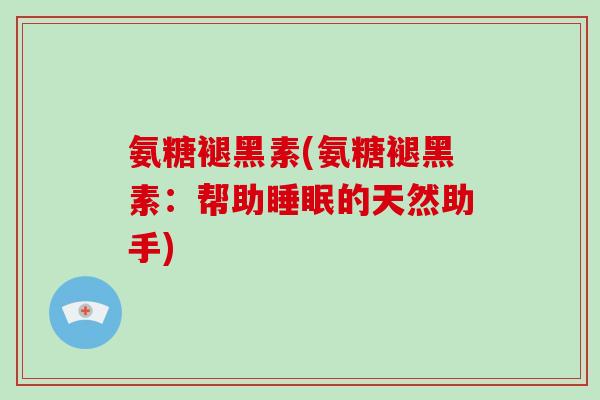 氨糖褪黑素(氨糖褪黑素：帮助的天然助手)
