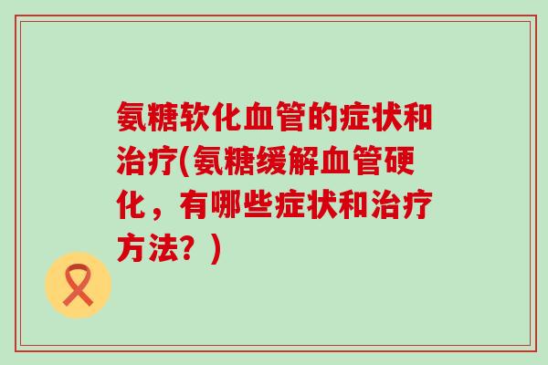 氨糖软化的症状和(氨糖缓解硬化,有哪些症状和方法?) 氨糖软化的症状和(氨糖缓解硬化,有哪些症状和方法?)