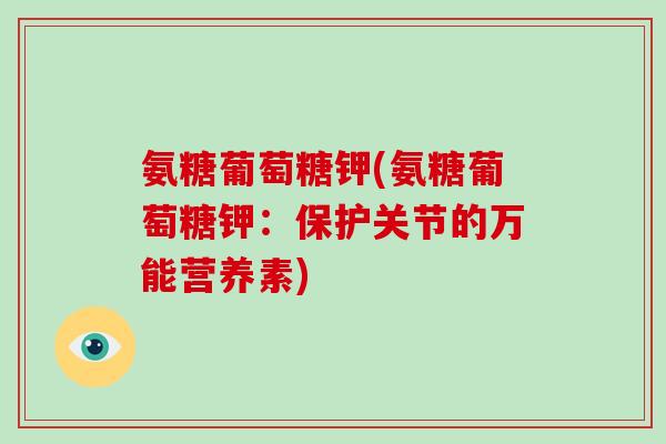 氨糖葡萄糖钾(氨糖葡萄糖钾:保护关节的万能营养素) 氨糖葡萄糖钾(氨糖葡萄糖钾:保护关节的万能营养素)