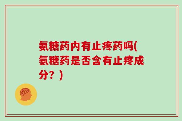 氨糖药内有止疼药吗(氨糖药是否含有止疼成分？)