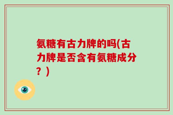 氨糖有古力牌的吗(古力牌是否含有氨糖成分？)