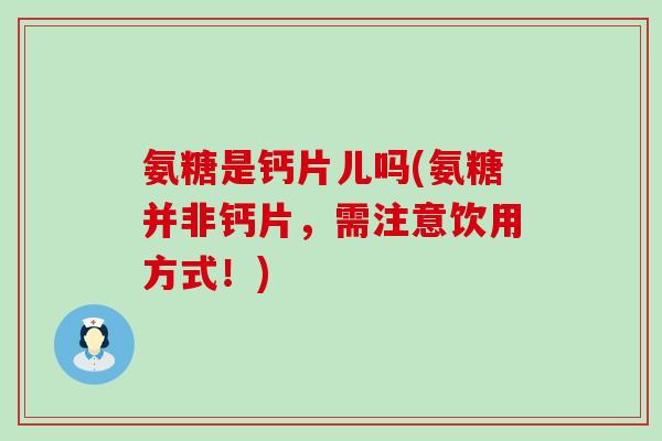 氨糖是钙片儿吗(氨糖并非钙片,需注意饮用方式!) 氨糖是钙片儿吗(氨糖并非钙片,需注意饮用方式!)