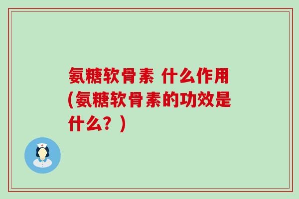 氨糖软骨素 什么作用(氨糖软骨素的功效是什么？)