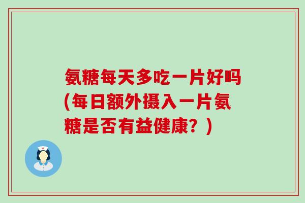 氨糖每天多吃一片好吗(每日额外摄入一片氨糖是否有益健康?) 氨糖每天多吃一片好吗(每日额外摄入一片氨糖是否有益健康?)