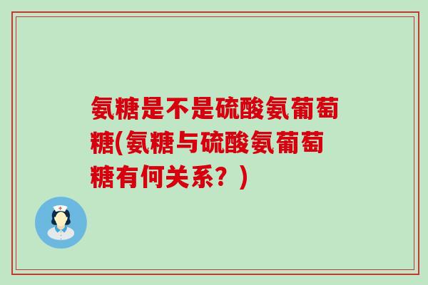 氨糖是不是硫酸氨葡萄糖(氨糖与硫酸氨葡萄糖有何关系？)