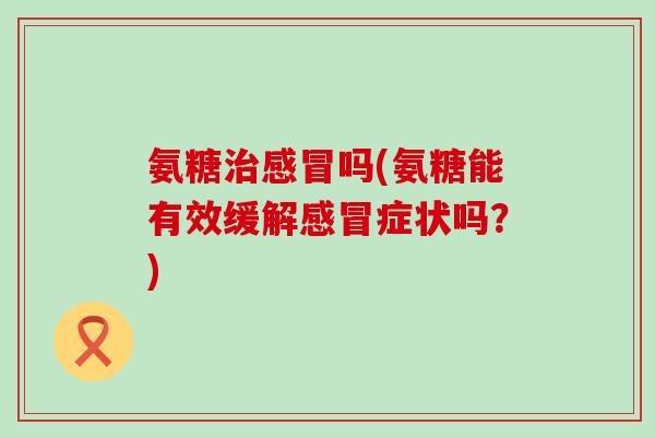 氨糖吗(氨糖能有效缓解症状吗?) 氨糖吗(氨糖能有效缓解症状吗?)