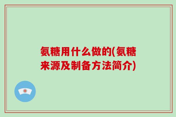 氨糖用什么做的(氨糖来源及制备方法简介) 氨糖用什么做的(氨糖来源及制备方法简介)