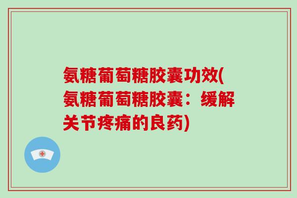 氨糖葡萄糖胶囊功效(氨糖葡萄糖胶囊：缓解关节的良药)