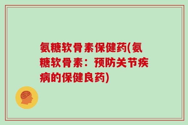 氨糖软骨素保健药(氨糖软骨素：关节的保健良药)